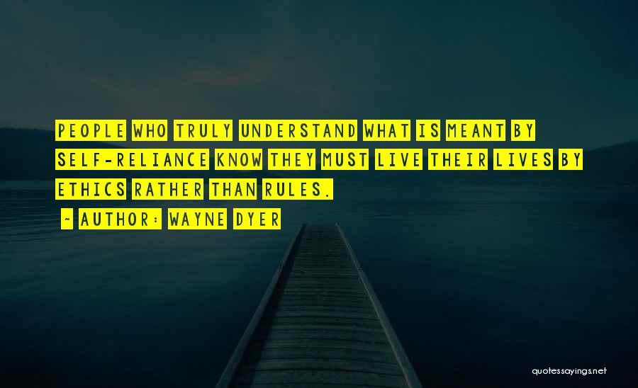 Wayne Dyer Quotes: People Who Truly Understand What Is Meant By Self-reliance Know They Must Live Their Lives By Ethics Rather Than Rules.