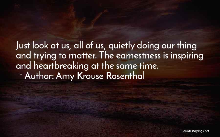 Amy Krouse Rosenthal Quotes: Just Look At Us, All Of Us, Quietly Doing Our Thing And Trying To Matter. The Earnestness Is Inspiring And