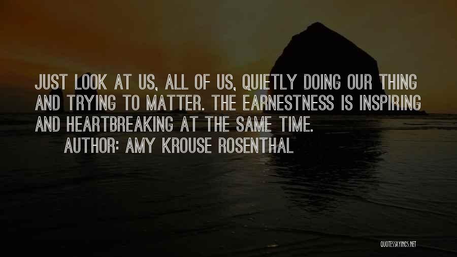 Amy Krouse Rosenthal Quotes: Just Look At Us, All Of Us, Quietly Doing Our Thing And Trying To Matter. The Earnestness Is Inspiring And