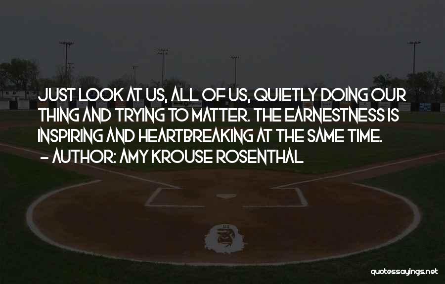 Amy Krouse Rosenthal Quotes: Just Look At Us, All Of Us, Quietly Doing Our Thing And Trying To Matter. The Earnestness Is Inspiring And