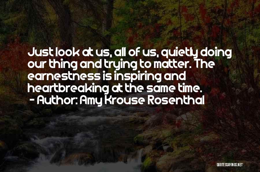 Amy Krouse Rosenthal Quotes: Just Look At Us, All Of Us, Quietly Doing Our Thing And Trying To Matter. The Earnestness Is Inspiring And