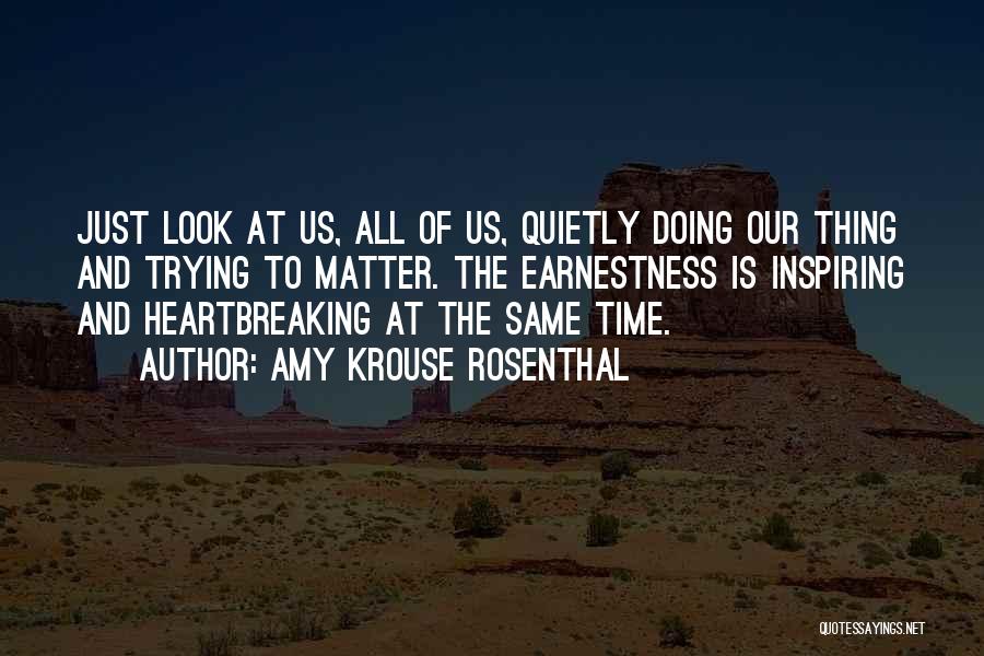 Amy Krouse Rosenthal Quotes: Just Look At Us, All Of Us, Quietly Doing Our Thing And Trying To Matter. The Earnestness Is Inspiring And