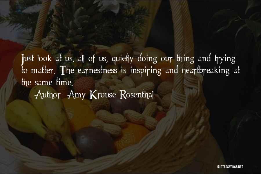Amy Krouse Rosenthal Quotes: Just Look At Us, All Of Us, Quietly Doing Our Thing And Trying To Matter. The Earnestness Is Inspiring And