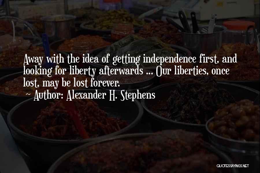 Alexander H. Stephens Quotes: Away With The Idea Of Getting Independence First, And Looking For Liberty Afterwards ... Our Liberties, Once Lost, May Be