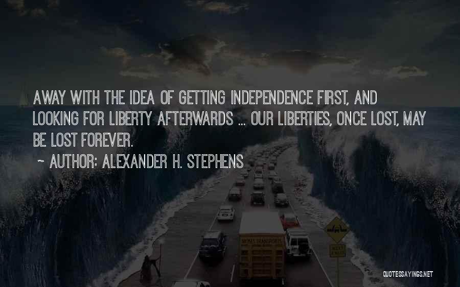 Alexander H. Stephens Quotes: Away With The Idea Of Getting Independence First, And Looking For Liberty Afterwards ... Our Liberties, Once Lost, May Be