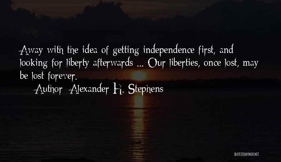 Alexander H. Stephens Quotes: Away With The Idea Of Getting Independence First, And Looking For Liberty Afterwards ... Our Liberties, Once Lost, May Be