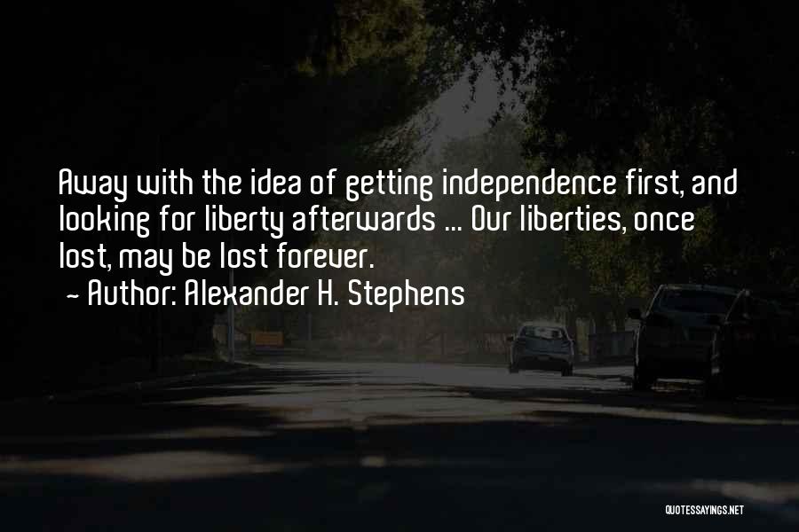 Alexander H. Stephens Quotes: Away With The Idea Of Getting Independence First, And Looking For Liberty Afterwards ... Our Liberties, Once Lost, May Be