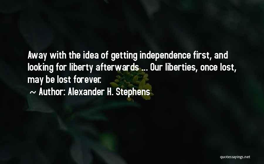 Alexander H. Stephens Quotes: Away With The Idea Of Getting Independence First, And Looking For Liberty Afterwards ... Our Liberties, Once Lost, May Be