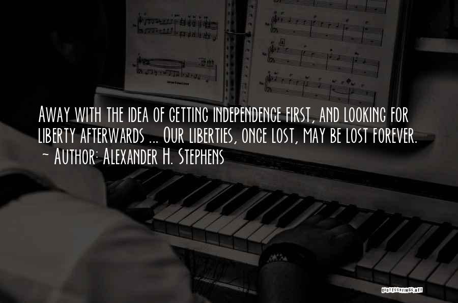 Alexander H. Stephens Quotes: Away With The Idea Of Getting Independence First, And Looking For Liberty Afterwards ... Our Liberties, Once Lost, May Be