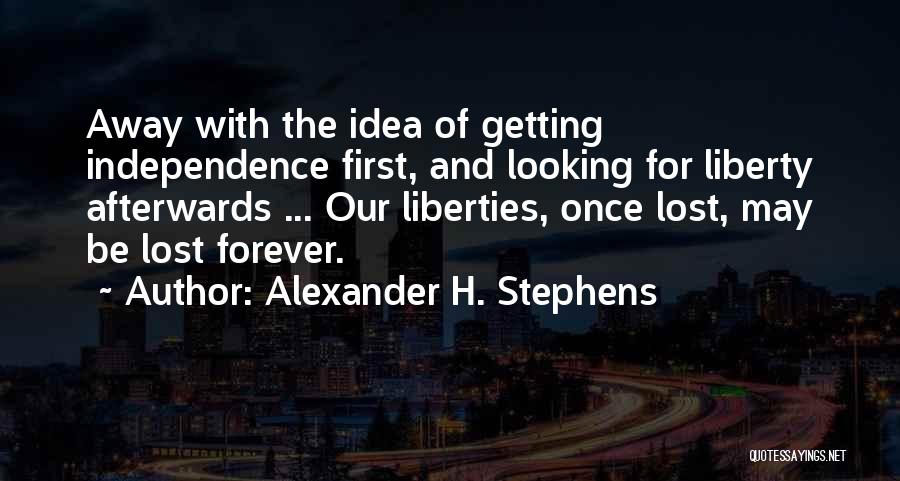 Alexander H. Stephens Quotes: Away With The Idea Of Getting Independence First, And Looking For Liberty Afterwards ... Our Liberties, Once Lost, May Be