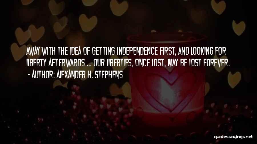 Alexander H. Stephens Quotes: Away With The Idea Of Getting Independence First, And Looking For Liberty Afterwards ... Our Liberties, Once Lost, May Be