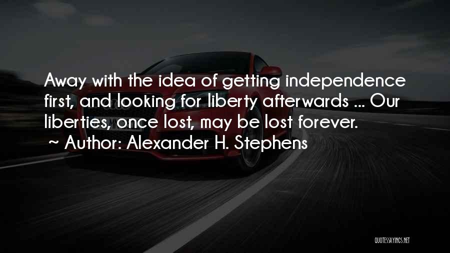 Alexander H. Stephens Quotes: Away With The Idea Of Getting Independence First, And Looking For Liberty Afterwards ... Our Liberties, Once Lost, May Be