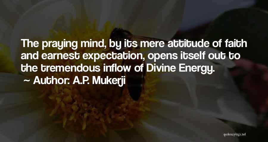 A.P. Mukerji Quotes: The Praying Mind, By Its Mere Attitude Of Faith And Earnest Expectation, Opens Itself Out To The Tremendous Inflow Of