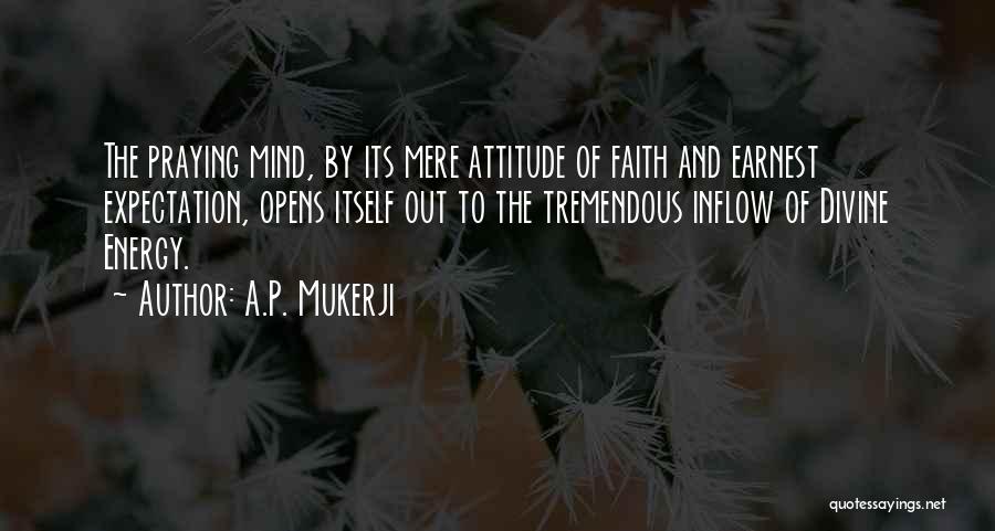 A.P. Mukerji Quotes: The Praying Mind, By Its Mere Attitude Of Faith And Earnest Expectation, Opens Itself Out To The Tremendous Inflow Of