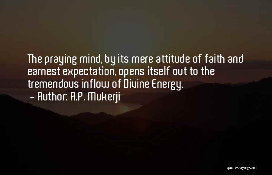 A.P. Mukerji Quotes: The Praying Mind, By Its Mere Attitude Of Faith And Earnest Expectation, Opens Itself Out To The Tremendous Inflow Of