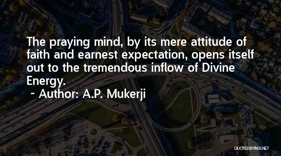 A.P. Mukerji Quotes: The Praying Mind, By Its Mere Attitude Of Faith And Earnest Expectation, Opens Itself Out To The Tremendous Inflow Of