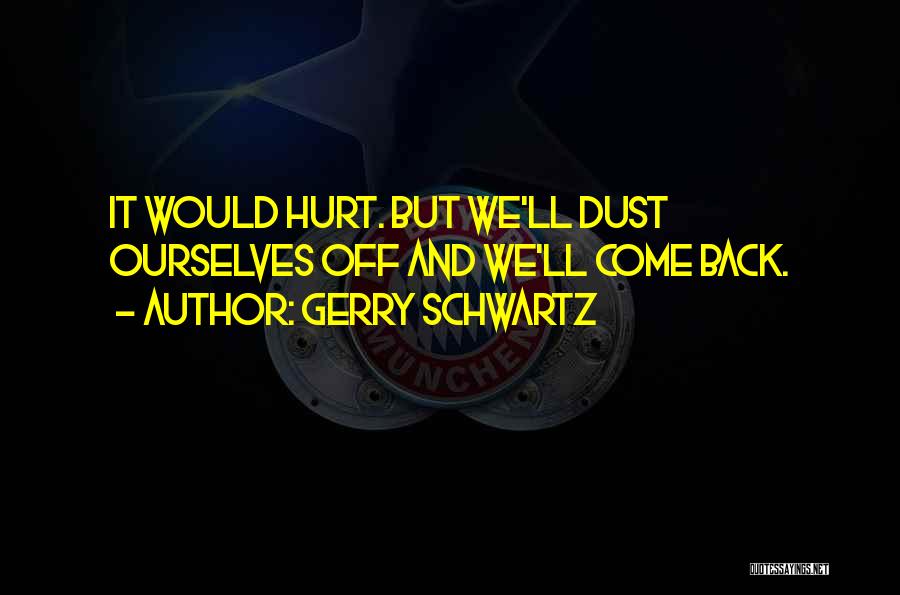 Gerry Schwartz Quotes: It Would Hurt. But We'll Dust Ourselves Off And We'll Come Back.