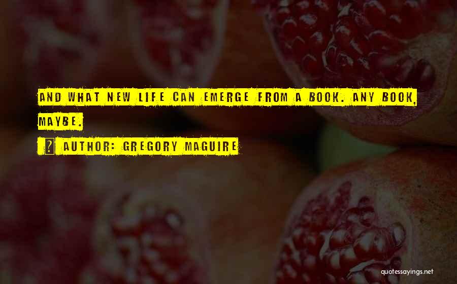 Gregory Maguire Quotes: And What New Life Can Emerge From A Book. Any Book, Maybe.
