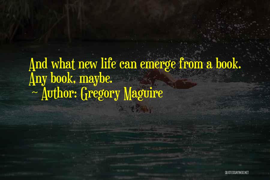 Gregory Maguire Quotes: And What New Life Can Emerge From A Book. Any Book, Maybe.