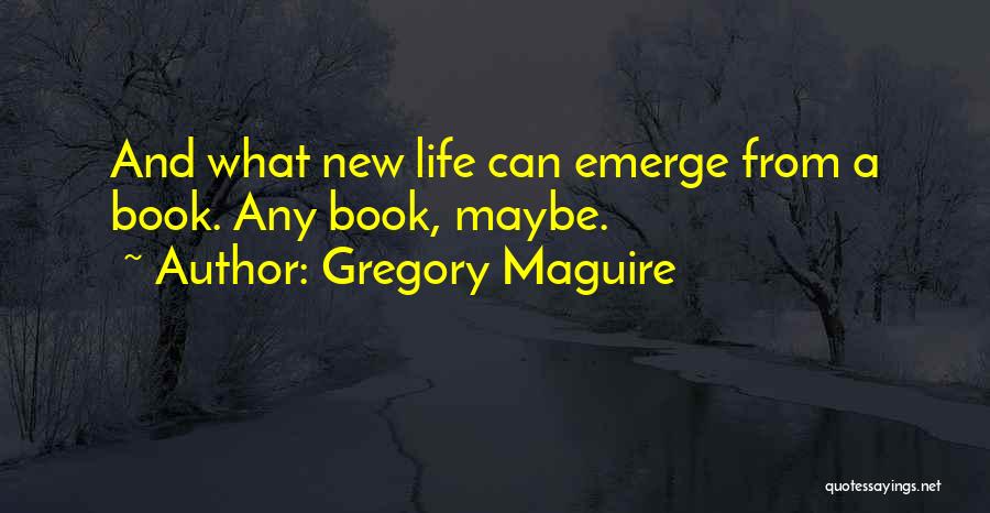 Gregory Maguire Quotes: And What New Life Can Emerge From A Book. Any Book, Maybe.