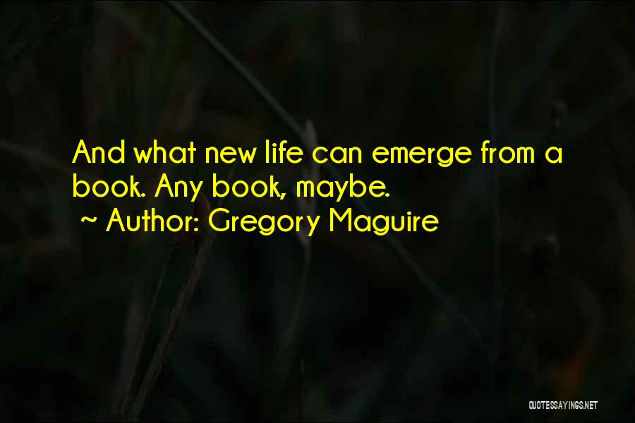 Gregory Maguire Quotes: And What New Life Can Emerge From A Book. Any Book, Maybe.