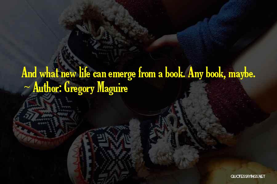 Gregory Maguire Quotes: And What New Life Can Emerge From A Book. Any Book, Maybe.