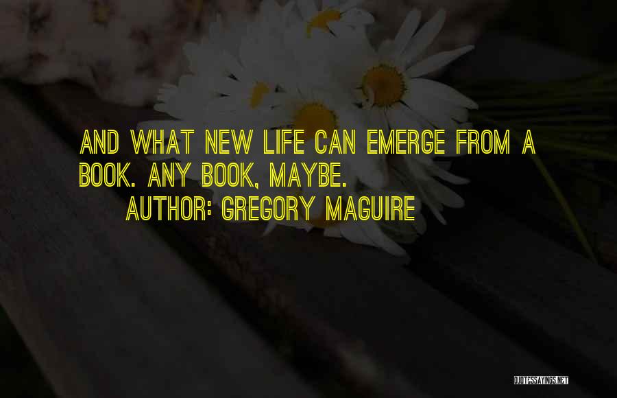 Gregory Maguire Quotes: And What New Life Can Emerge From A Book. Any Book, Maybe.