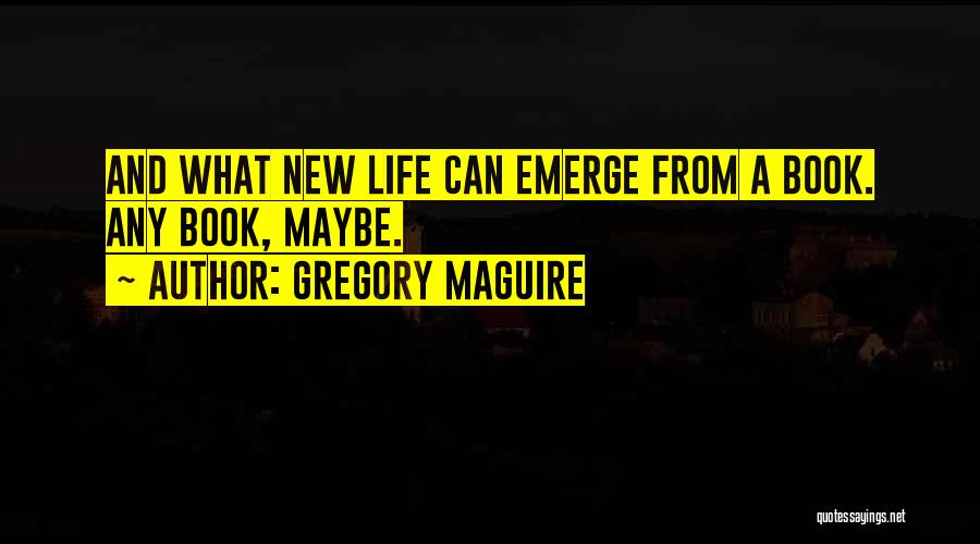 Gregory Maguire Quotes: And What New Life Can Emerge From A Book. Any Book, Maybe.