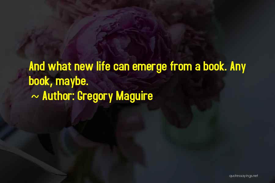 Gregory Maguire Quotes: And What New Life Can Emerge From A Book. Any Book, Maybe.