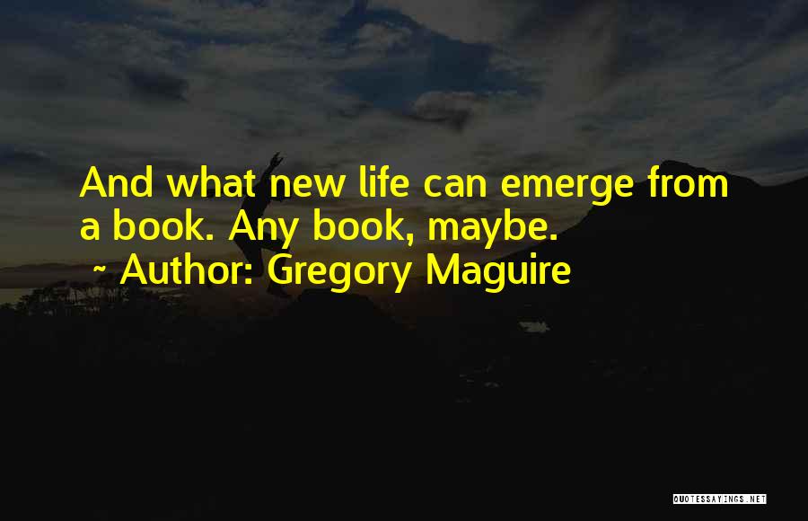 Gregory Maguire Quotes: And What New Life Can Emerge From A Book. Any Book, Maybe.