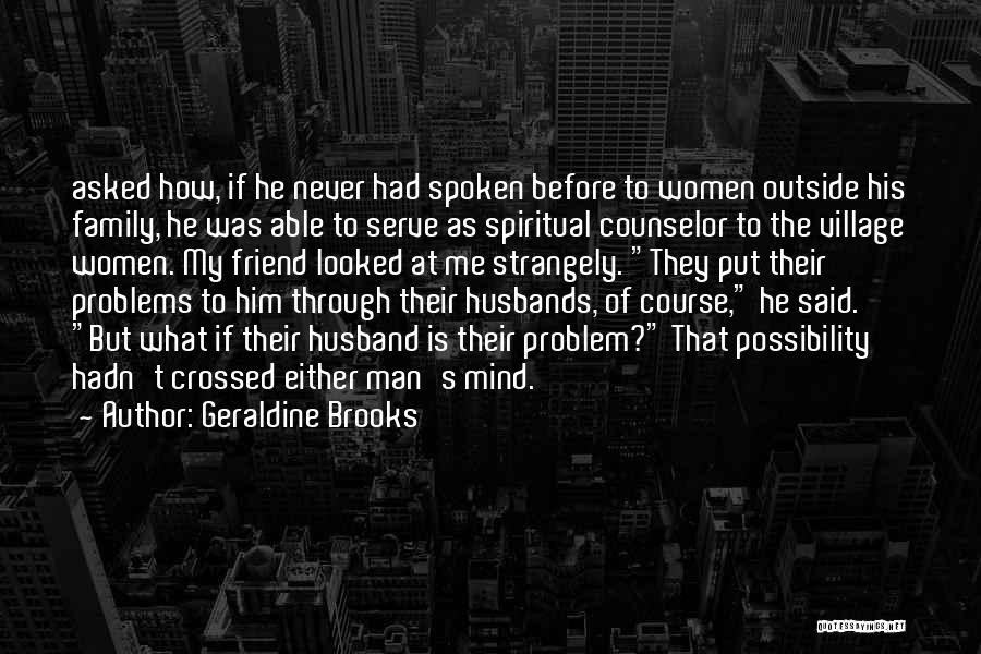 Geraldine Brooks Quotes: Asked How, If He Never Had Spoken Before To Women Outside His Family, He Was Able To Serve As Spiritual