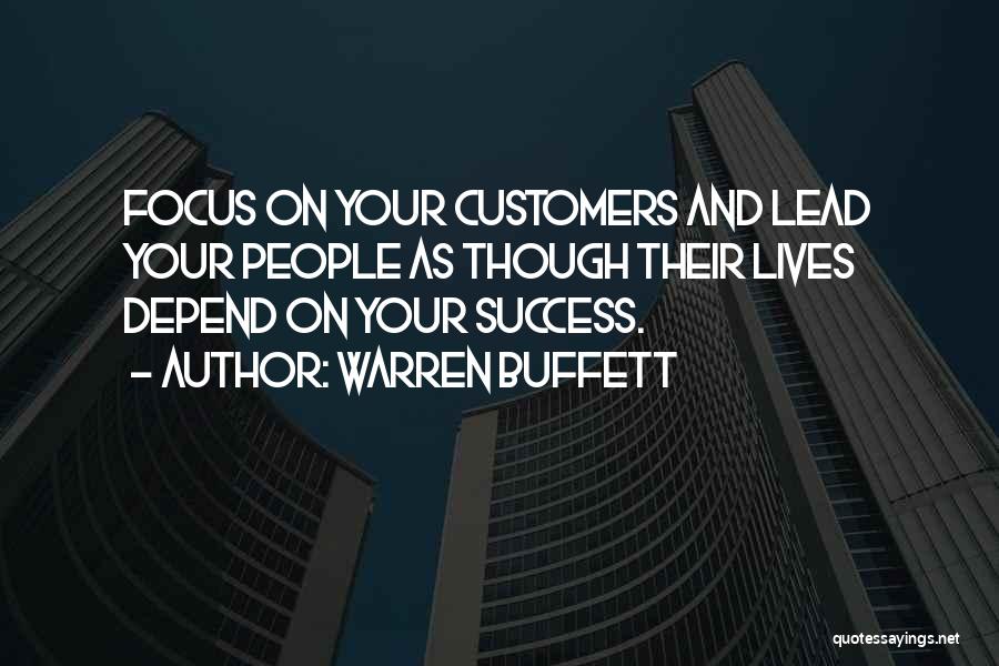 Warren Buffett Quotes: Focus On Your Customers And Lead Your People As Though Their Lives Depend On Your Success.