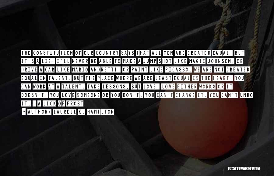 Laurell K. Hamilton Quotes: The Constitution Of Our Country Says That All Men Are Created Equal, But It's A Lie. I'll Never Be Able