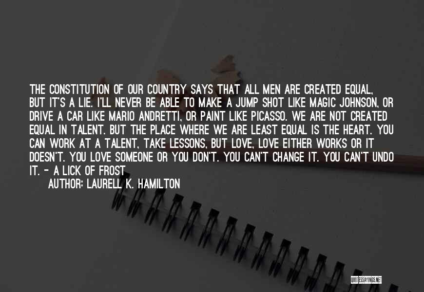 Laurell K. Hamilton Quotes: The Constitution Of Our Country Says That All Men Are Created Equal, But It's A Lie. I'll Never Be Able