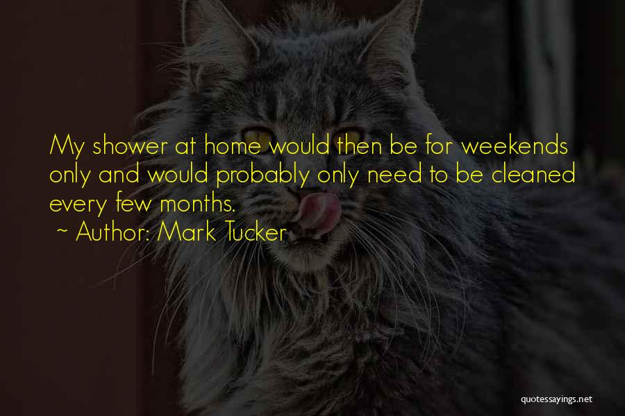 Mark Tucker Quotes: My Shower At Home Would Then Be For Weekends Only And Would Probably Only Need To Be Cleaned Every Few