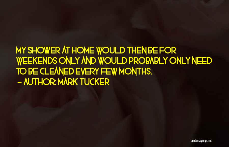 Mark Tucker Quotes: My Shower At Home Would Then Be For Weekends Only And Would Probably Only Need To Be Cleaned Every Few