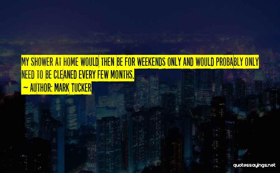 Mark Tucker Quotes: My Shower At Home Would Then Be For Weekends Only And Would Probably Only Need To Be Cleaned Every Few