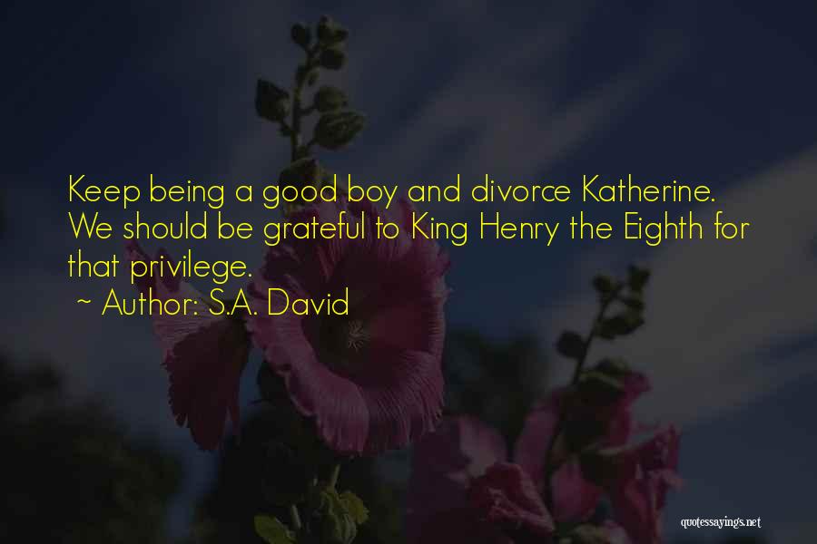 S.A. David Quotes: Keep Being A Good Boy And Divorce Katherine. We Should Be Grateful To King Henry The Eighth For That Privilege.