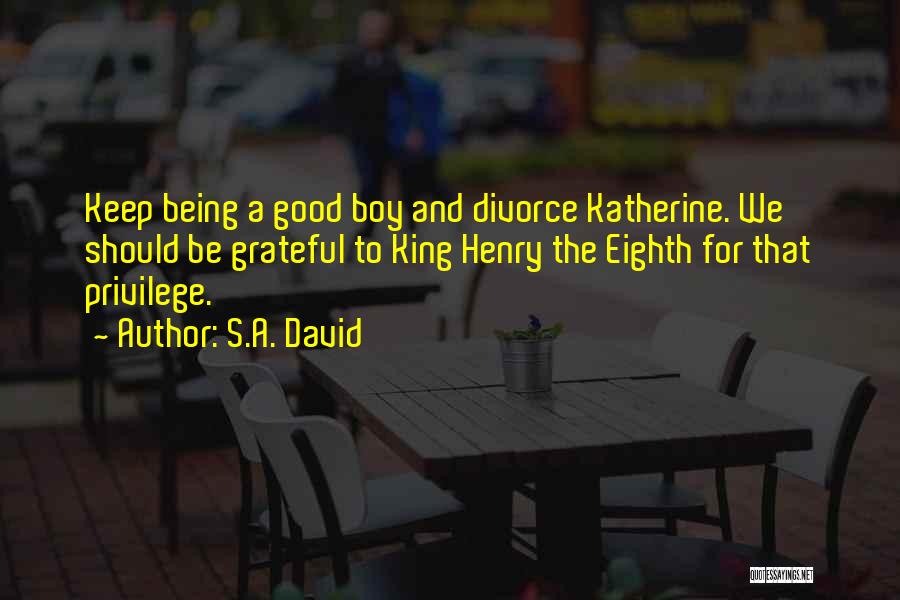 S.A. David Quotes: Keep Being A Good Boy And Divorce Katherine. We Should Be Grateful To King Henry The Eighth For That Privilege.