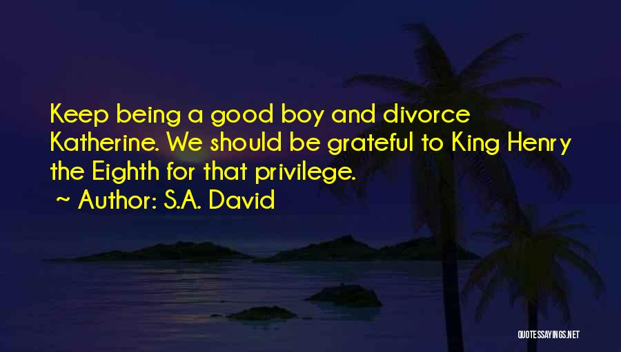 S.A. David Quotes: Keep Being A Good Boy And Divorce Katherine. We Should Be Grateful To King Henry The Eighth For That Privilege.