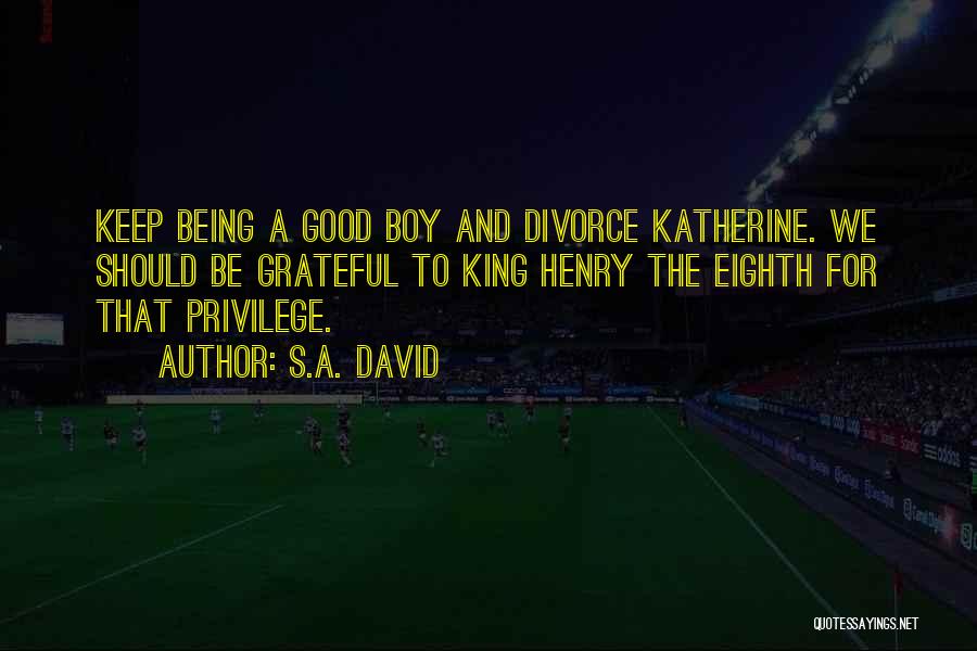 S.A. David Quotes: Keep Being A Good Boy And Divorce Katherine. We Should Be Grateful To King Henry The Eighth For That Privilege.