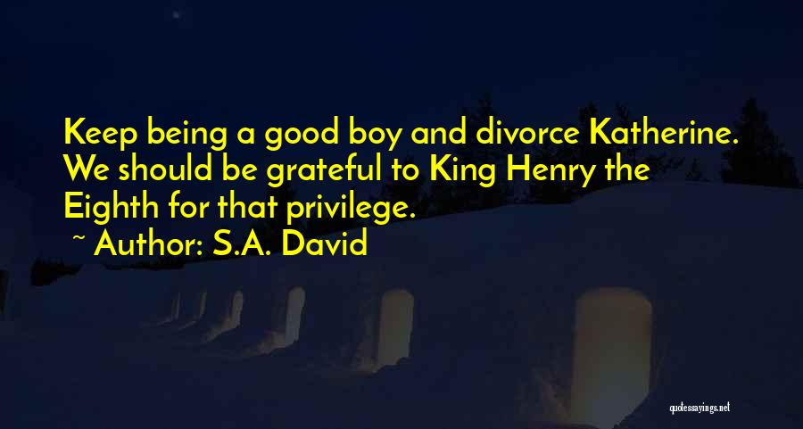 S.A. David Quotes: Keep Being A Good Boy And Divorce Katherine. We Should Be Grateful To King Henry The Eighth For That Privilege.