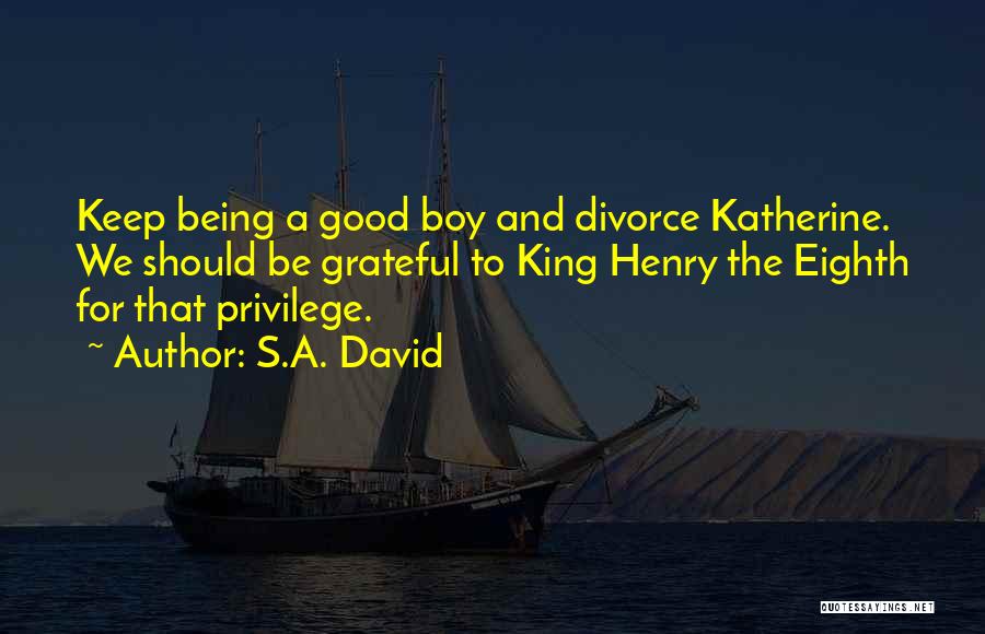 S.A. David Quotes: Keep Being A Good Boy And Divorce Katherine. We Should Be Grateful To King Henry The Eighth For That Privilege.