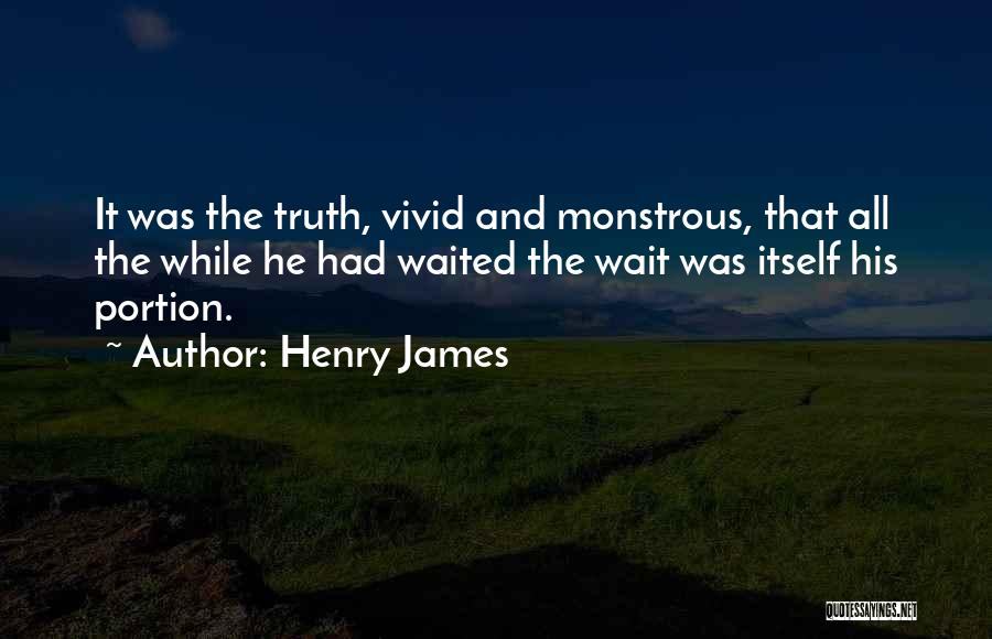 Henry James Quotes: It Was The Truth, Vivid And Monstrous, That All The While He Had Waited The Wait Was Itself His Portion.