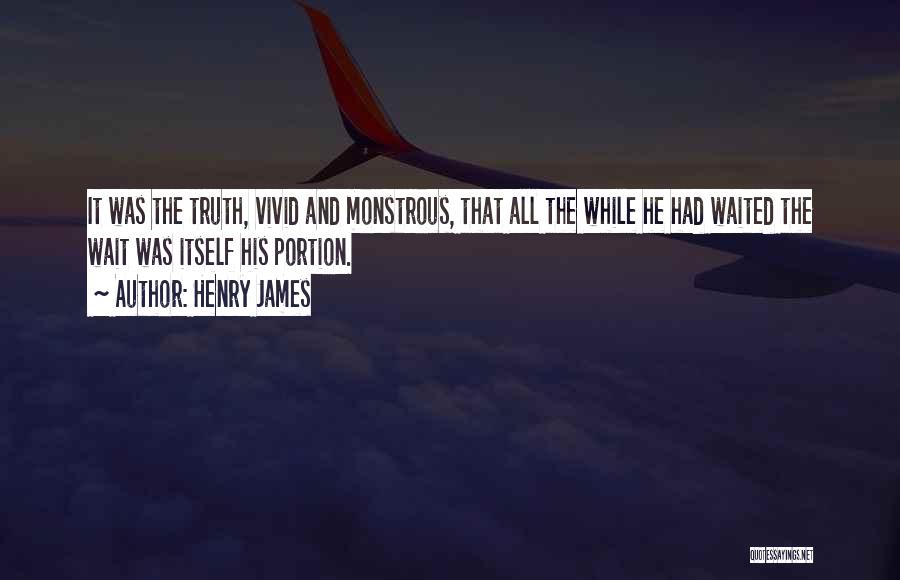 Henry James Quotes: It Was The Truth, Vivid And Monstrous, That All The While He Had Waited The Wait Was Itself His Portion.