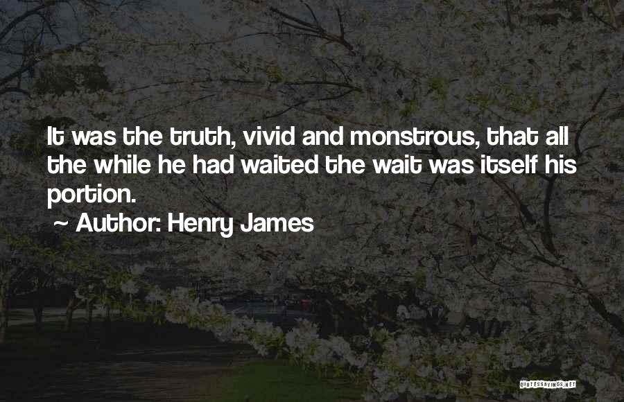 Henry James Quotes: It Was The Truth, Vivid And Monstrous, That All The While He Had Waited The Wait Was Itself His Portion.