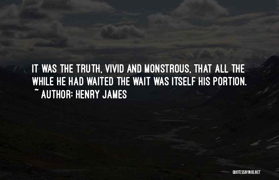 Henry James Quotes: It Was The Truth, Vivid And Monstrous, That All The While He Had Waited The Wait Was Itself His Portion.