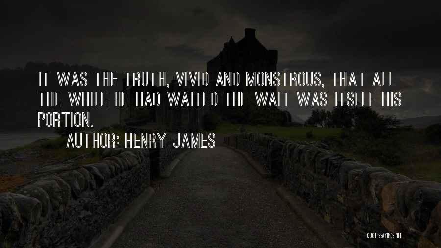 Henry James Quotes: It Was The Truth, Vivid And Monstrous, That All The While He Had Waited The Wait Was Itself His Portion.