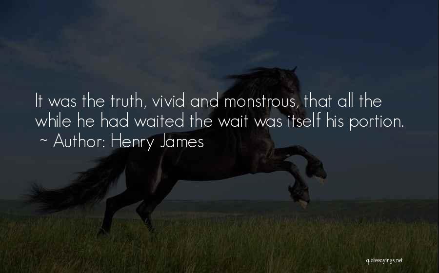 Henry James Quotes: It Was The Truth, Vivid And Monstrous, That All The While He Had Waited The Wait Was Itself His Portion.