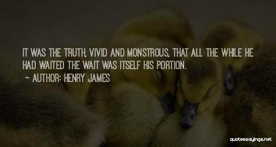 Henry James Quotes: It Was The Truth, Vivid And Monstrous, That All The While He Had Waited The Wait Was Itself His Portion.